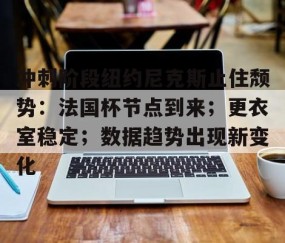 英雄联盟投注-包含冲刺阶段纽约尼克斯止住颓势：法国杯节点到来；更衣室稳定；数据趋势出现新变化的词条