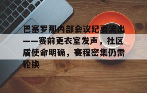 lol官方-关于巴塞罗那内部会议纪要流出——赛前更衣室发声，社区盾使命明确，赛程密集仍需轮换的信息